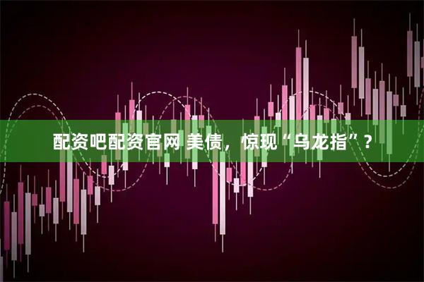 配资吧配资官网 美债，惊现“乌龙指”？