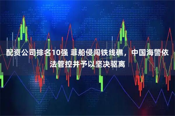 配资公司排名10强 菲船侵闯铁线礁，中国海警依法管控并予以坚决驱离
