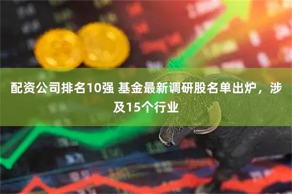 配资公司排名10强 基金最新调研股名单出炉，涉及15个行业