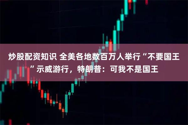 炒股配资知识 全美各地数百万人举行“不要国王”示威游行，特朗普：可我不是国王