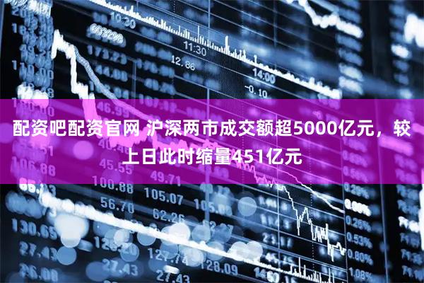 配资吧配资官网 沪深两市成交额超5000亿元，较上日此时缩量451亿元