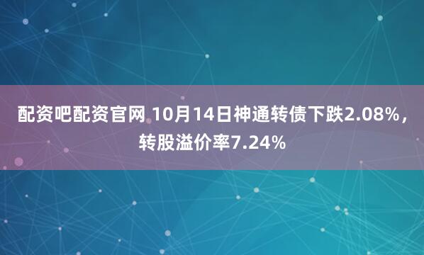 配资吧配资官网 10月14日神通转债下跌2.08%，转股溢价率7.24%