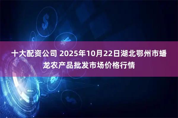 十大配资公司 2025年10月22日湖北鄂州市蟠龙农产品批发市场价格行情