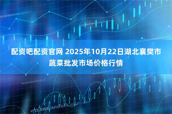 配资吧配资官网 2025年10月22日湖北襄樊市蔬菜批发市场价格行情