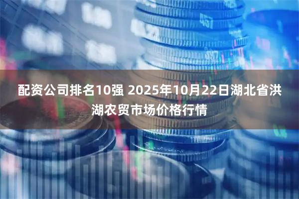 配资公司排名10强 2025年10月22日湖北省洪湖农贸市场价格行情