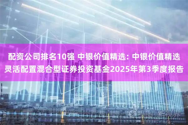 配资公司排名10强 中银价值精选: 中银价值精选灵活配置混合型证券投资基金2025年第3季度报告