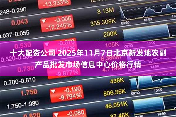十大配资公司 2025年11月7日北京新发地农副产品批发市场信息中心价格行情