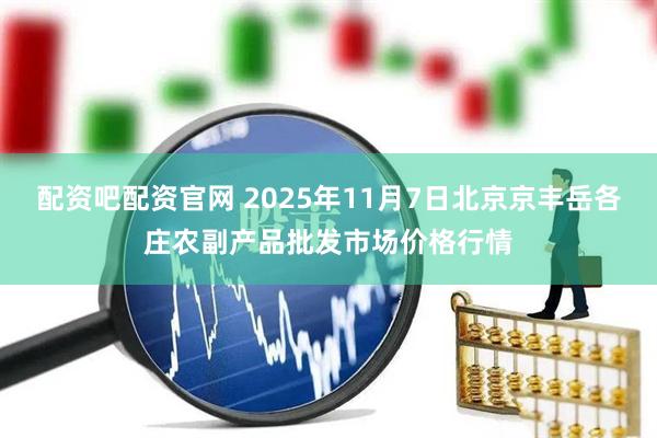 配资吧配资官网 2025年11月7日北京京丰岳各庄农副产品批发市场价格行情