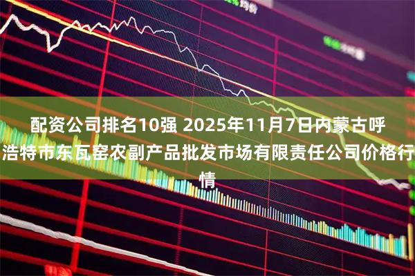 配资公司排名10强 2025年11月7日内蒙古呼和浩特市东瓦窑农副产品批发市场有限责任公司价格行情