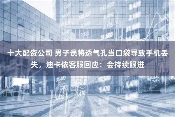 十大配资公司 男子误将透气孔当口袋导致手机丢失，迪卡侬客服回应：会持续跟进