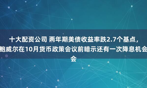 十大配资公司 两年期美债收益率跌2.7个基点，鲍威尔在10月货币政策会议前暗示还有一次降息机会