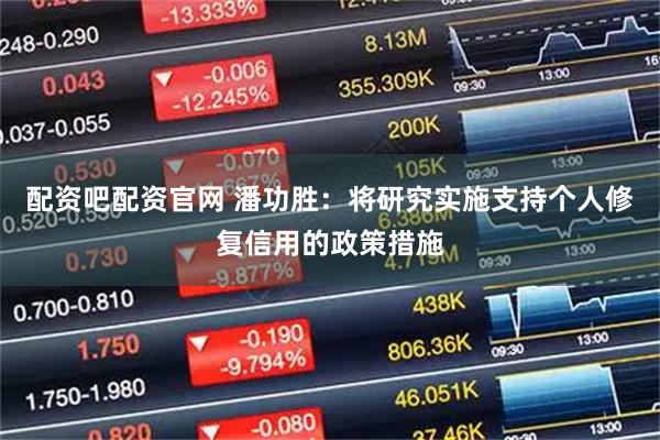 配资吧配资官网 潘功胜：将研究实施支持个人修复信用的政策措施