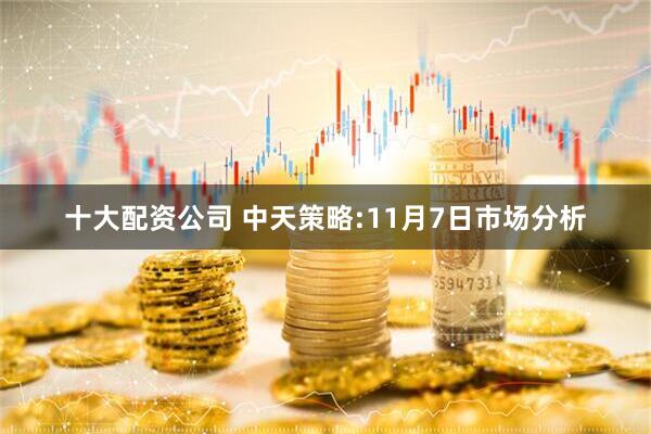 十大配资公司 中天策略:11月7日市场分析