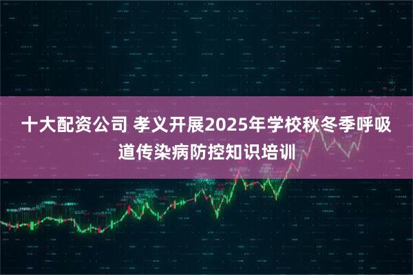 十大配资公司 孝义开展2025年学校秋冬季呼吸道传染病防控知识培训