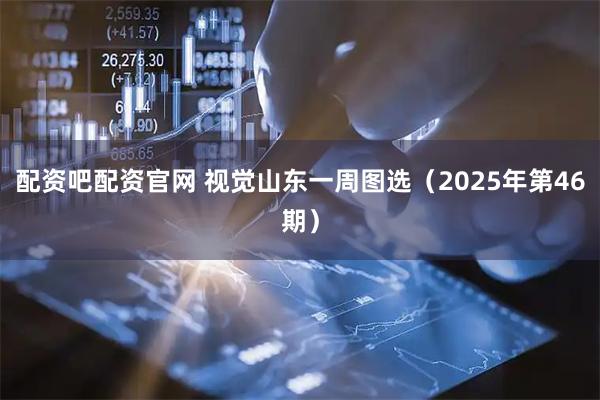 配资吧配资官网 视觉山东一周图选（2025年第46期）
