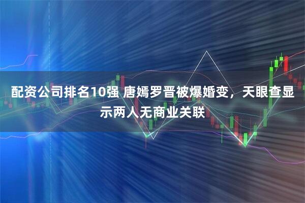 配资公司排名10强 唐嫣罗晋被爆婚变，天眼查显示两人无商业关联