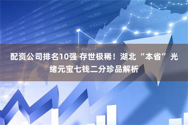 配资公司排名10强 存世极稀！湖北 “本省” 光绪元宝七钱二分珍品解析