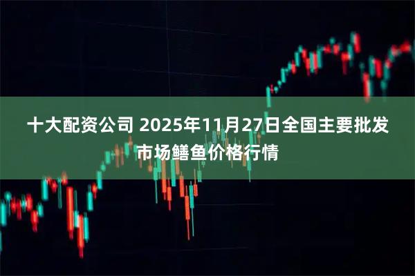 十大配资公司 2025年11月27日全国主要批发市场鳝鱼价格行情