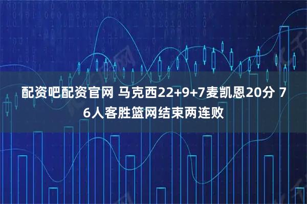配资吧配资官网 马克西22+9+7麦凯恩20分 76人客胜篮网结束两连败