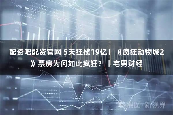 配资吧配资官网 5天狂揽19亿！《疯狂动物城2》票房为何如此疯狂？｜宅男财经