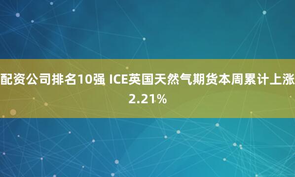 配资公司排名10强 ICE英国天然气期货本周累计上涨2.21%