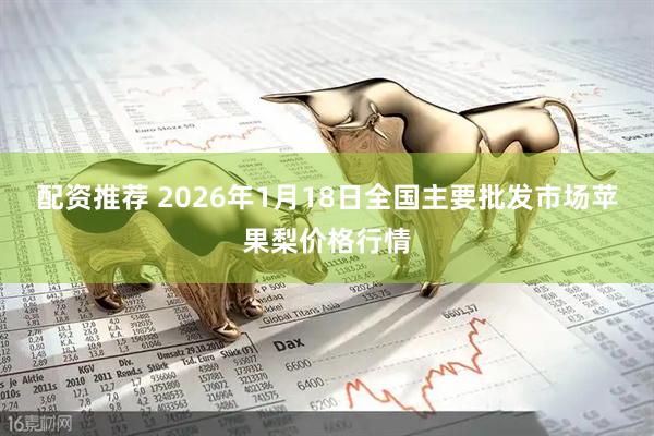 配资推荐 2026年1月18日全国主要批发市场苹果梨价格行情