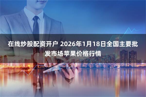 在线炒股配资开户 2026年1月18日全国主要批发市场苹果价格行情