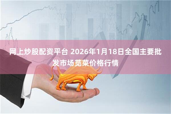 网上炒股配资平台 2026年1月18日全国主要批发市场苋菜价格行情