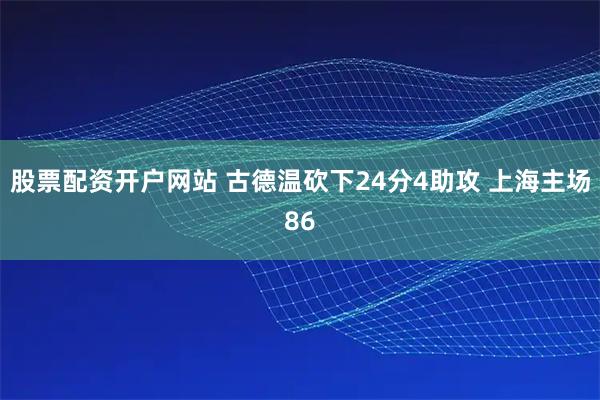 股票配资开户网站 古德温砍下24分4助攻 上海主场86
