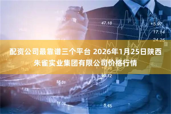 配资公司最靠谱三个平台 2026年1月25日陕西朱雀实业集团有限公司价格行情