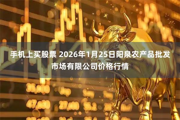 手机上买股票 2026年1月25日阳泉农产品批发市场有限公司价格行情