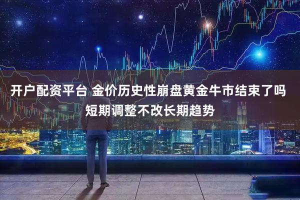 开户配资平台 金价历史性崩盘黄金牛市结束了吗 短期调整不改长期趋势