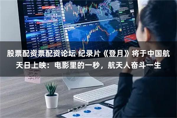 股票配资票配资论坛 纪录片《登月》将于中国航天日上映：电影里的一秒，航天人奋斗一生