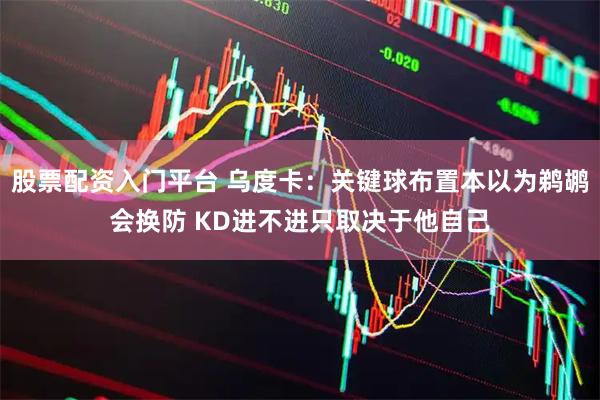 股票配资入门平台 乌度卡：关键球布置本以为鹈鹕会换防 KD进不进只取决于他自己